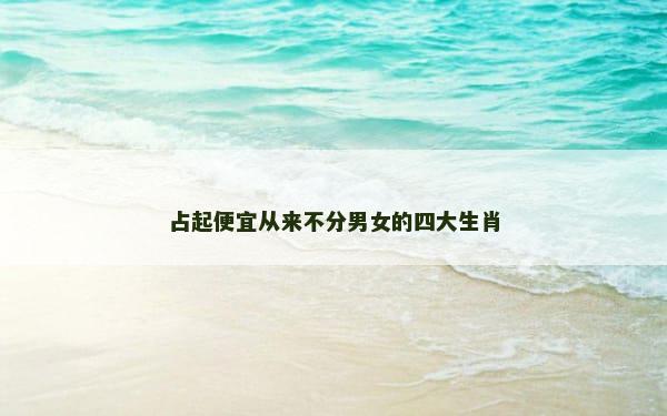 占起便宜从来不分男女的四大生肖
