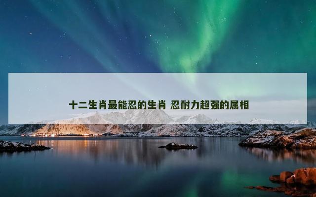 十二生肖最能忍的生肖 忍耐力超强的属相