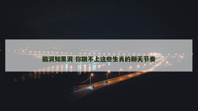 脑洞如黑洞 你跟不上这些生肖的聊天节奏