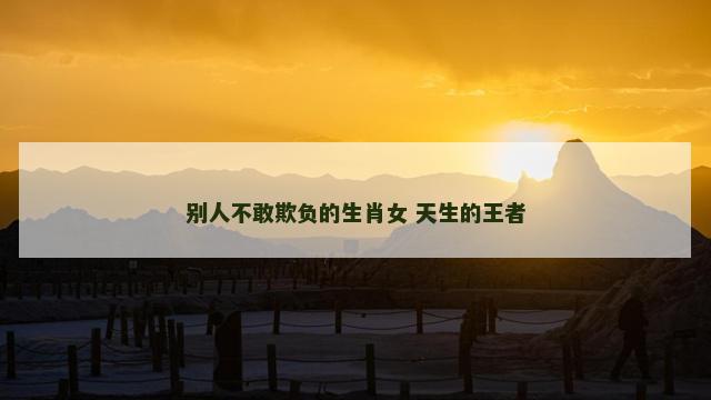 别人不敢欺负的生肖女 天生的王者
