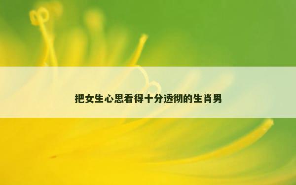 把女生心思看得十分透彻的生肖男