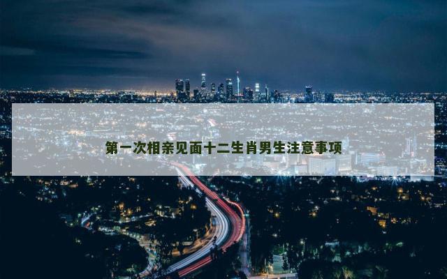 第一次相亲见面十二生肖男生注意事项