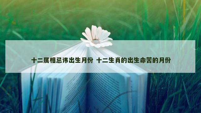 十二属相忌讳出生月份 十二生肖的出生命苦的月份