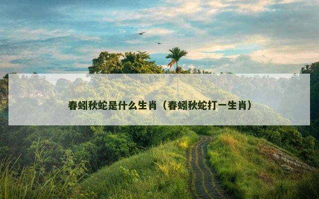 春蚓秋蛇是什么生肖（春蚓秋蛇打一生肖）