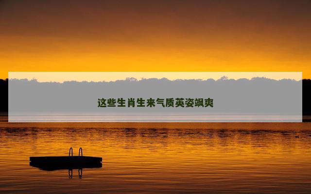 这些生肖生来气质英姿飒爽