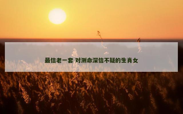 最信老一套 对测命深信不疑的生肖女