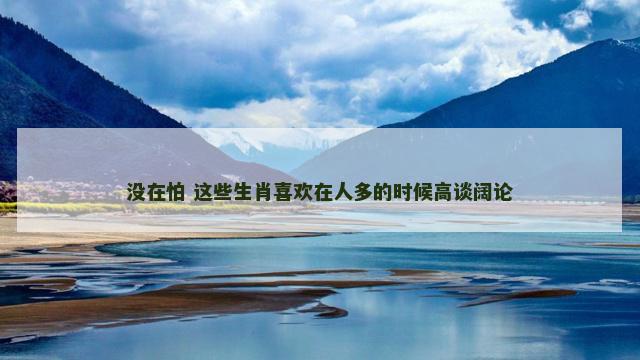 没在怕 这些生肖喜欢在人多的时候高谈阔论