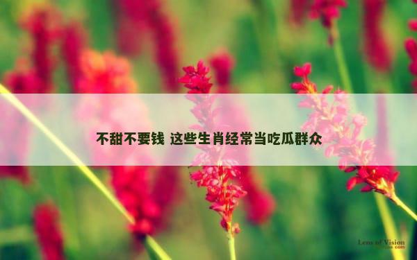 不甜不要钱 这些生肖经常当吃瓜群众