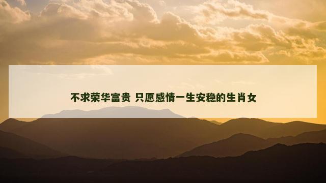 不求荣华富贵 只愿感情一生安稳的生肖女