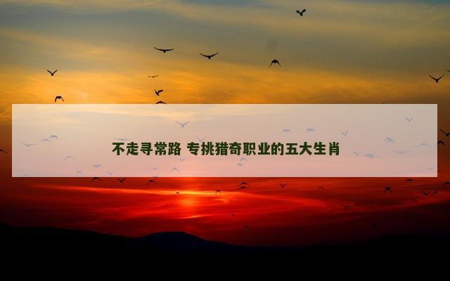 不走寻常路 专挑猎奇职业的五大生肖