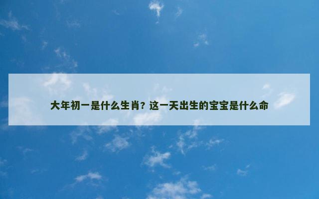 大年初一是什么生肖? 这一天出生的宝宝是什么命
