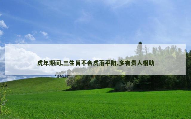 虎年期间,三生肖不会虎落平阳,多有贵人相助