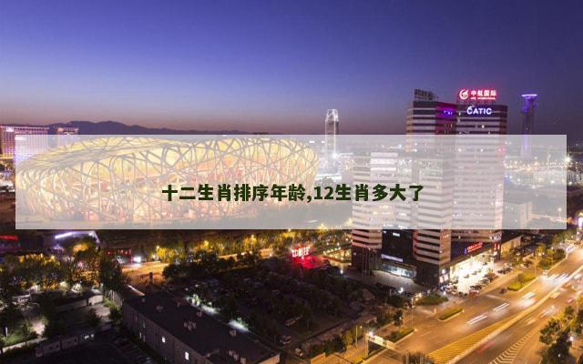 十二生肖排序年龄,12生肖多大了