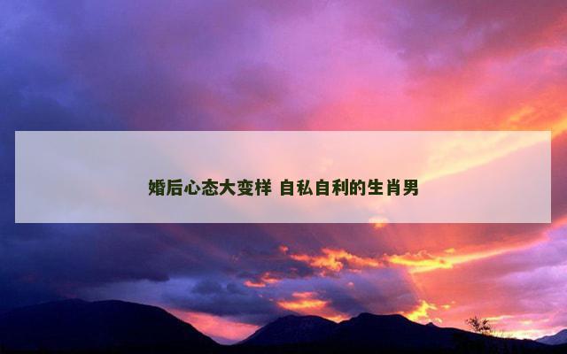 婚后心态大变样 自私自利的生肖男