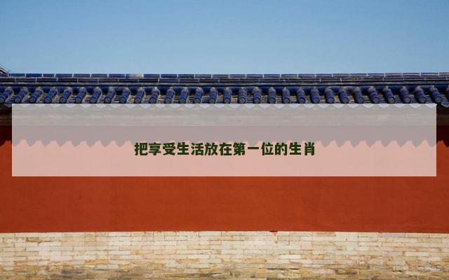 把享受生活放在第一位的生肖