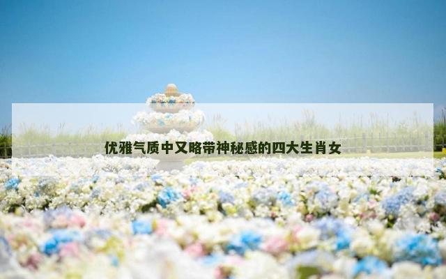 优雅气质中又略带神秘感的四大生肖女