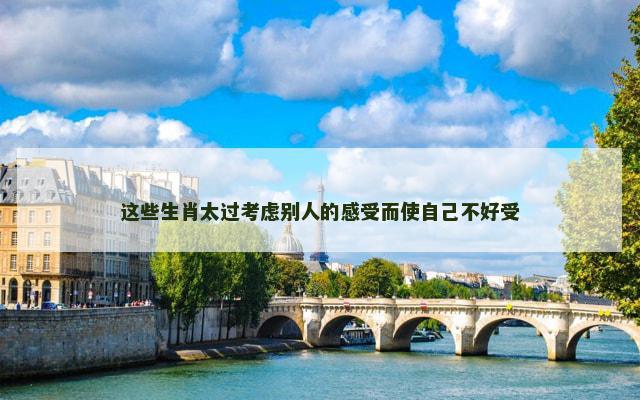 这些生肖太过考虑别人的感受而使自己不好受