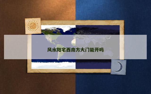 风水阳宅西南方大门能开吗