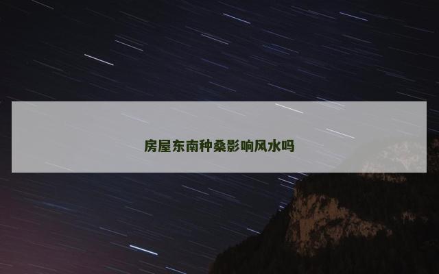 房屋东南种桑影响风水吗