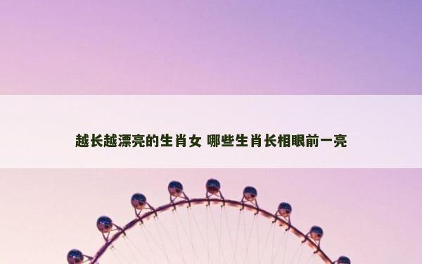 越长越漂亮的生肖女 哪些生肖长相眼前一亮