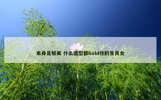 本身足够美 什么造型都hold住的生肖女