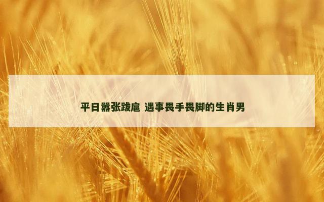 平日嚣张跋扈 遇事畏手畏脚的生肖男