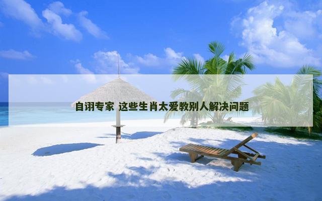 自诩专家 这些生肖太爱教别人解决问题