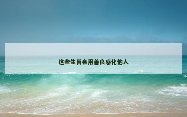 这些生肖会用善良感化他人