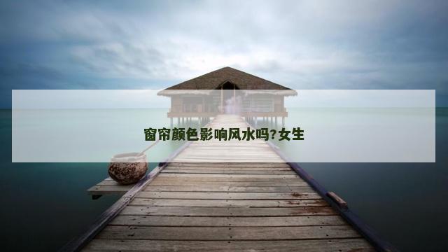 窗帘颜色影响风水吗?女生
