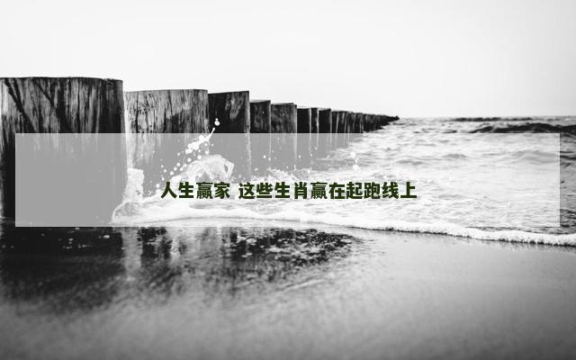 人生赢家 这些生肖赢在起跑线上
