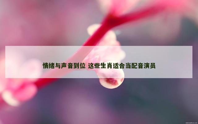 情绪与声音到位 这些生肖适合当配音演员