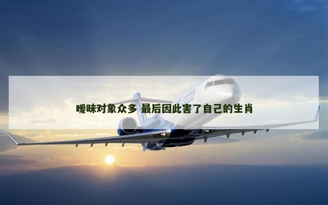 暧昧对象众多 最后因此害了自己的生肖