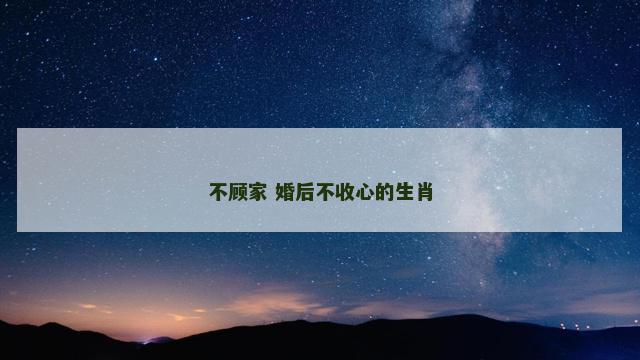 不顾家 婚后不收心的生肖