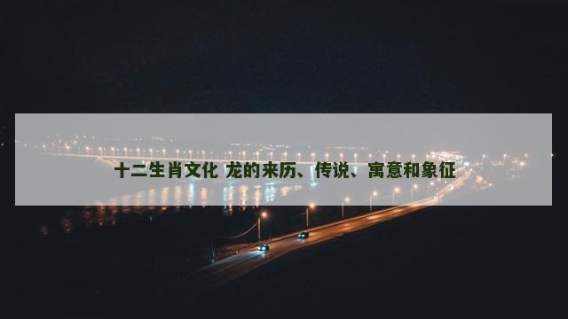十二生肖文化 龙的来历、传说、寓意和象征