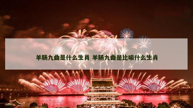 羊肠九曲是什么生肖 羊肠九曲是比喻什么生肖