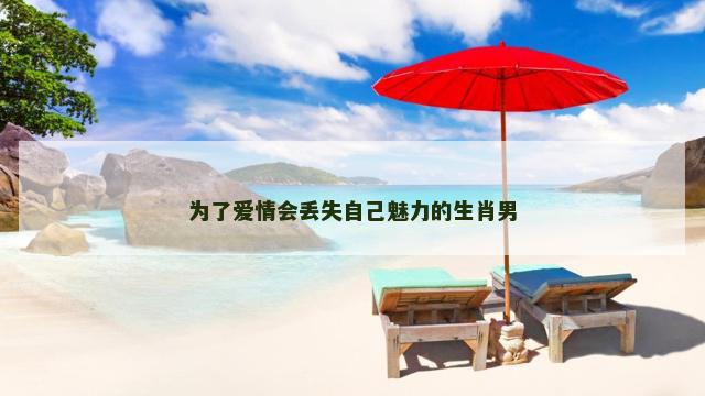 为了爱情会丢失自己魅力的生肖男
