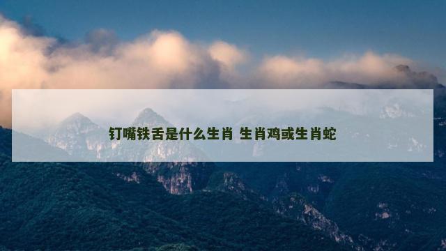 钉嘴铁舌是什么生肖 生肖鸡或生肖蛇