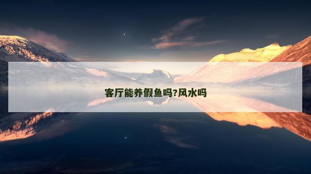 客厅能养假鱼吗?风水吗