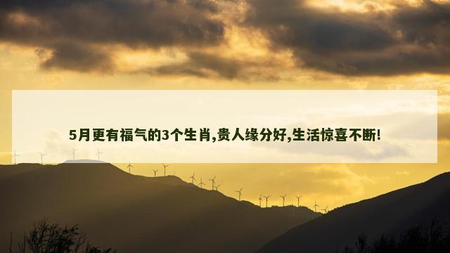 5月更有福气的3个生肖,贵人缘分好,生活惊喜不断!