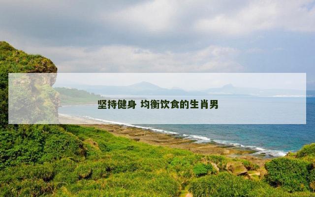坚持健身 均衡饮食的生肖男