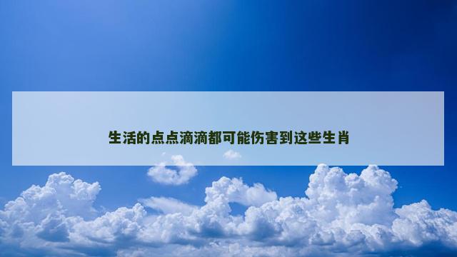生活的点点滴滴都可能伤害到这些生肖