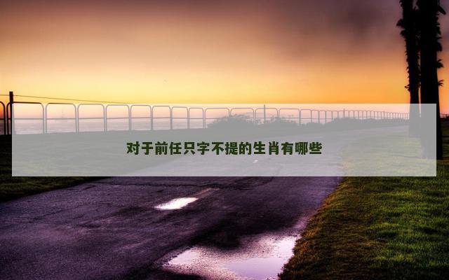 对于前任只字不提的生肖有哪些