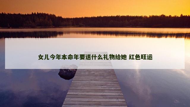女儿今年本命年要送什么礼物给她 红色旺运
