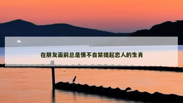 在朋友面前总是情不自禁提起恋人的生肖