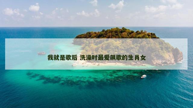 我就是歌后 洗澡时最爱飙歌的生肖女