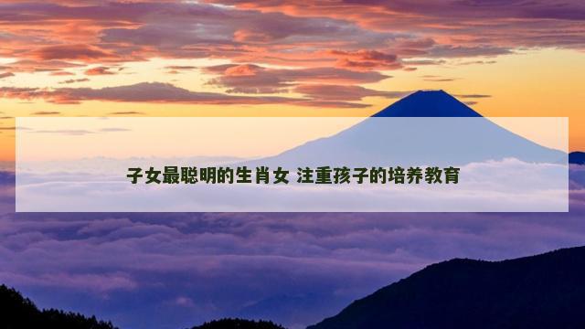 子女最聪明的生肖女 注重孩子的培养教育