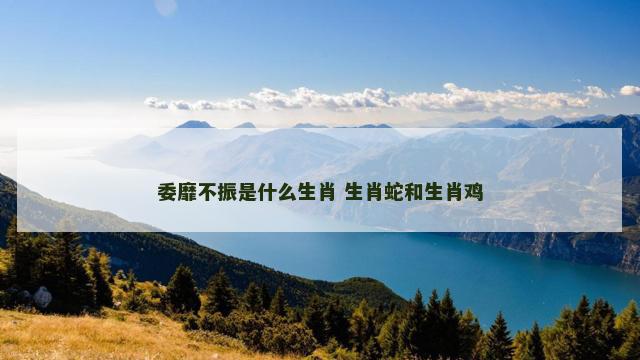 委靡不振是什么生肖 生肖蛇和生肖鸡