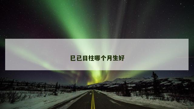 巳已日柱哪个月生好