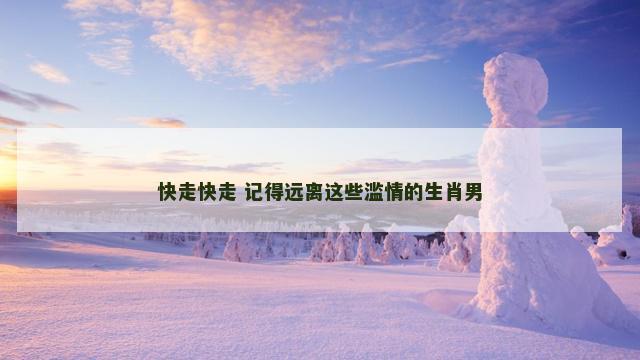 快走快走 记得远离这些滥情的生肖男
