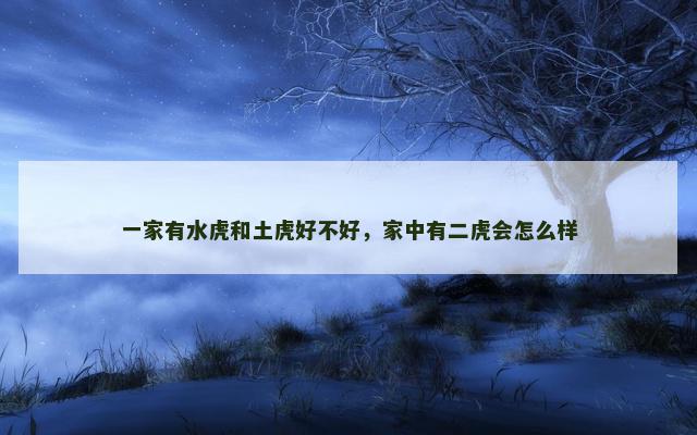 一家有水虎和土虎好不好，家中有二虎会怎么样